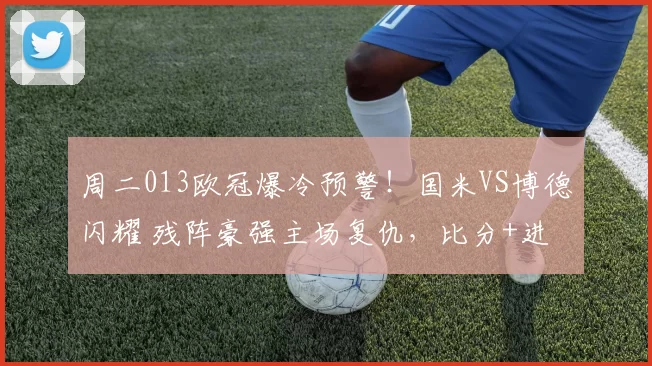 周二013欧冠爆冷预警！国米VS博德闪耀 残阵豪强主场复仇，比分+进球数精准锁死_核心_战术_意甲