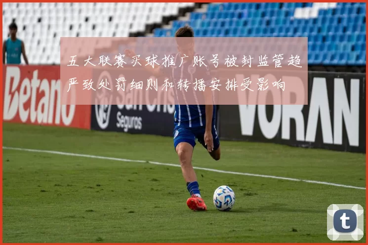 五大联赛买球推广账号被封监管趋严致处罚细则和转播安排受影响