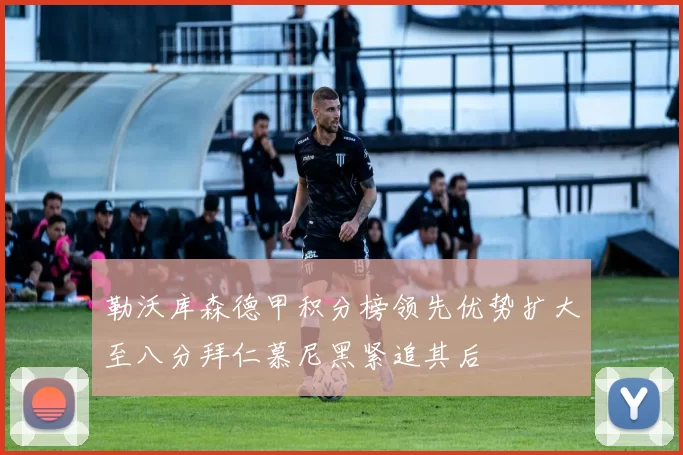 勒沃库森德甲积分榜领先优势扩大至八分拜仁慕尼黑紧追其后