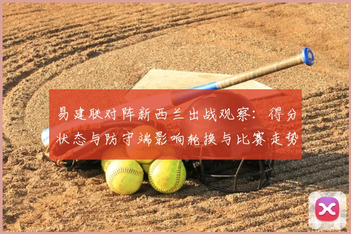 易建联对阵新西兰出战观察：得分状态与防守端影响轮换与比赛走势