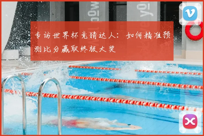 专访世界杯竞猜达人：如何精准预测比分赢取终极大奖