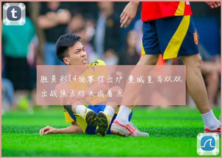 胜负彩14场赛程出炉 曼城皇马双双出战焦点对决成看点