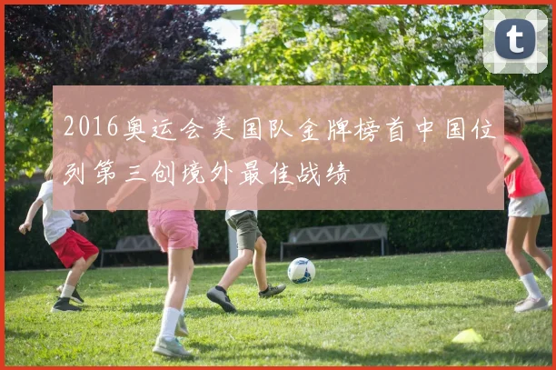 2016奥运会美国队金牌榜首中国位列第三创境外最佳战绩