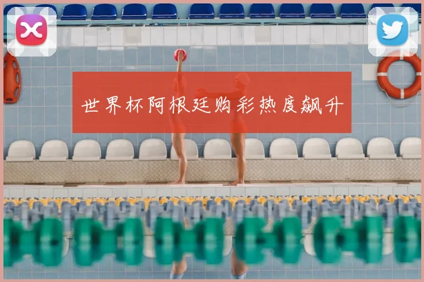 世界杯阿根廷购彩热度飙升