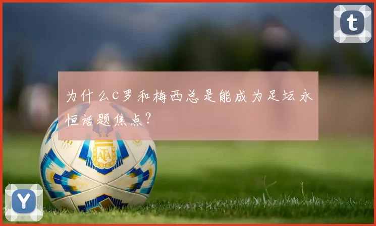 为什么c罗和梅西总是能成为足坛永恒话题焦点？