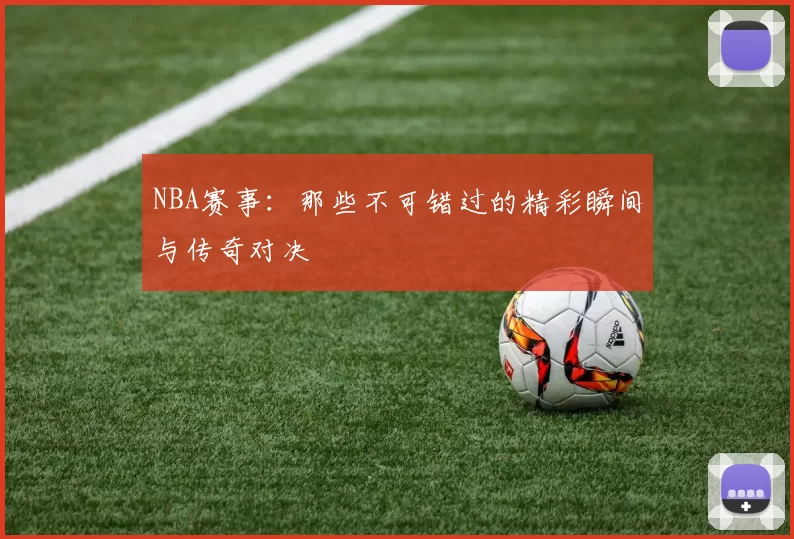 NBA赛事：那些不可错过的精彩瞬间与传奇对决