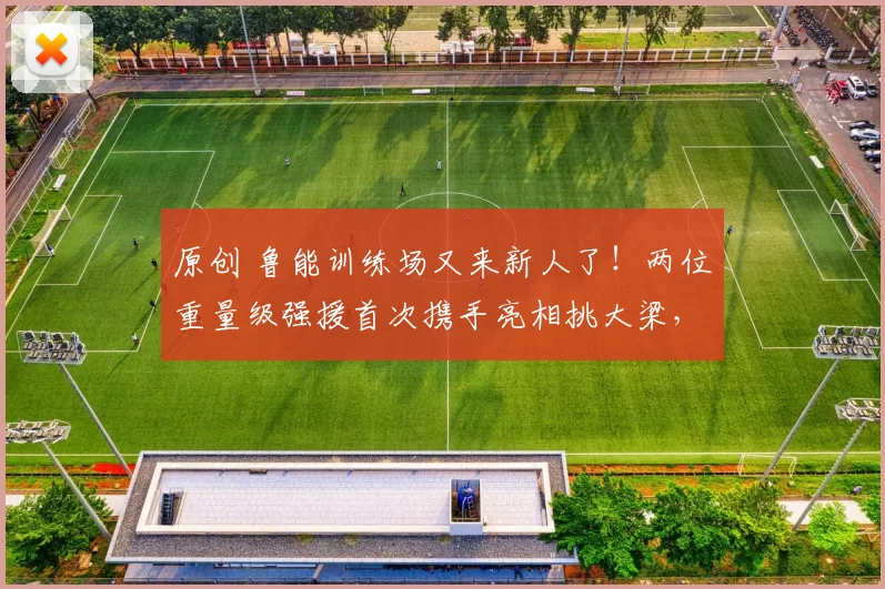 原创 鲁能训练场又来新人了！两位重量级强援首次携手亮相挑大梁，一人曾在J联赛留洋