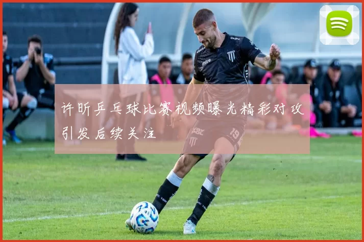 许昕乒乓球比赛视频曝光精彩对攻引发后续关注