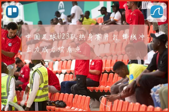 中国足球U23队热身赛开打 锋线冲击力成后续看点