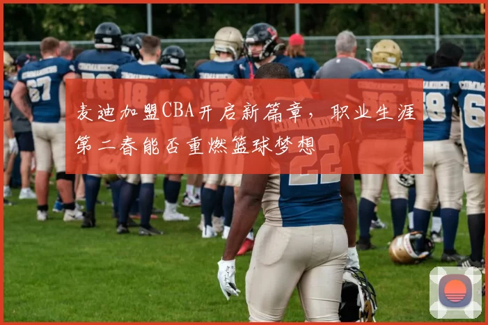 麦迪加盟CBA开启新篇章，职业生涯第二春能否重燃篮球梦想