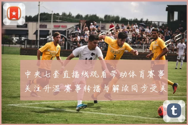 中央七套直播线观看带动体育赛事关注升温 赛事转播与解读同步受关注