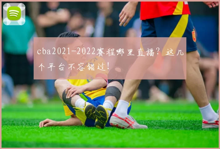 cba2021-2022赛程哪里直播？这几个平台不容错过！