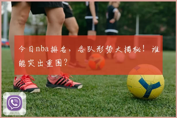 今日nba排名，各队形势大揭秘！谁能突出重围？