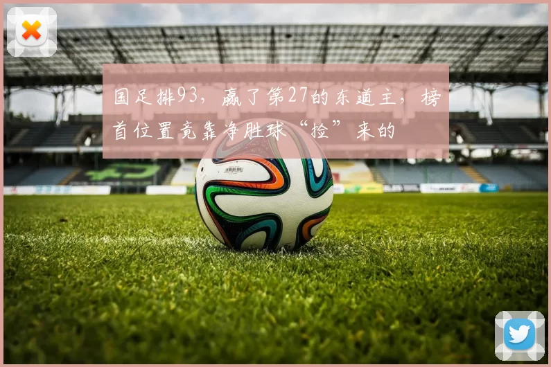 国足排93，赢了第27的东道主，榜首位置竟靠净胜球“捡”来的