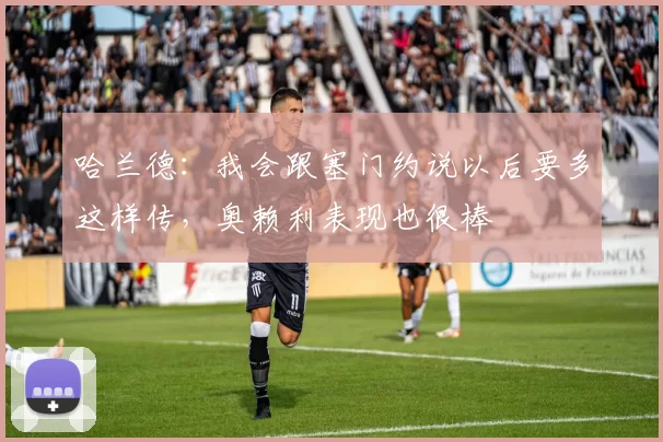 哈兰德：我会跟塞门约说以后要多这样传，奥赖利表现也很棒