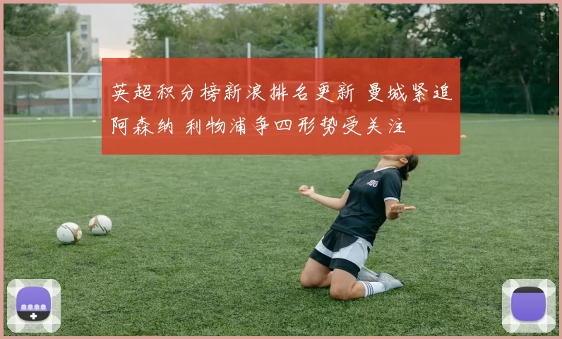英超积分榜新浪排名更新 曼城紧追阿森纳 利物浦争四形势受关注