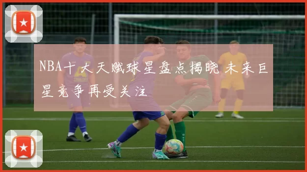 NBA十大天赋球星盘点揭晓 未来巨星竞争再受关注