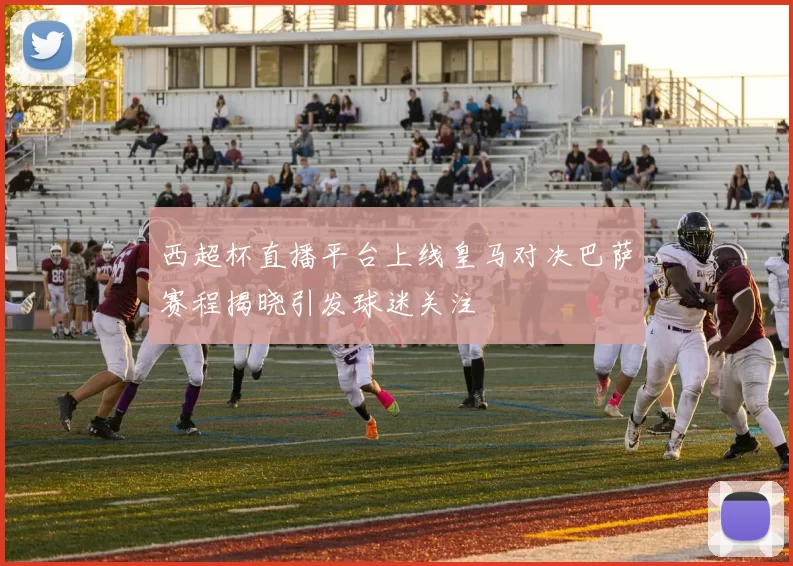 西超杯直播平台上线皇马对决巴萨赛程揭晓引发球迷关注