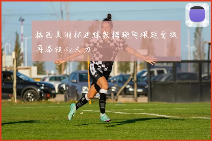 梅西美洲杯进球数揭晓阿根廷晋级再添核心火力