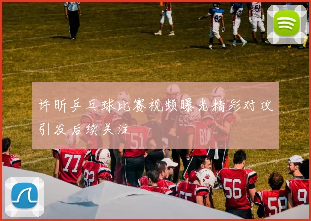 许昕乒乓球比赛视频曝光精彩对攻引发后续关注