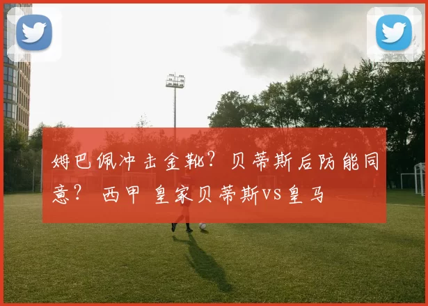 姆巴佩冲击金靴？贝蒂斯后防能同意？ 西甲 皇家贝蒂斯vs皇马