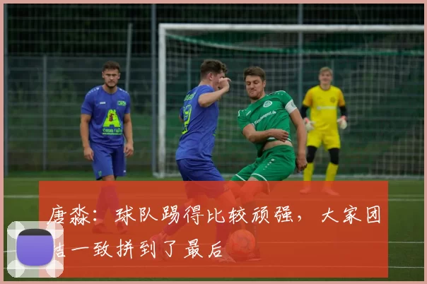 唐淼：球队踢得比较顽强，大家团结一致拼到了最后