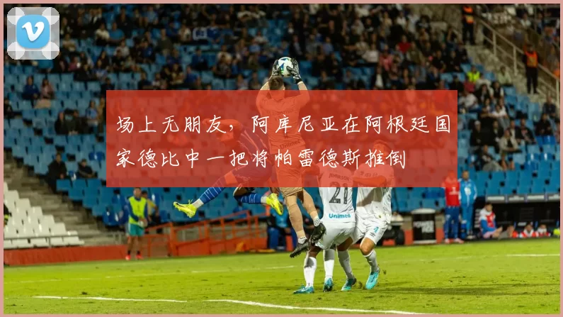 场上无朋友，阿库尼亚在阿根廷国家德比中一把将帕雷德斯推倒
