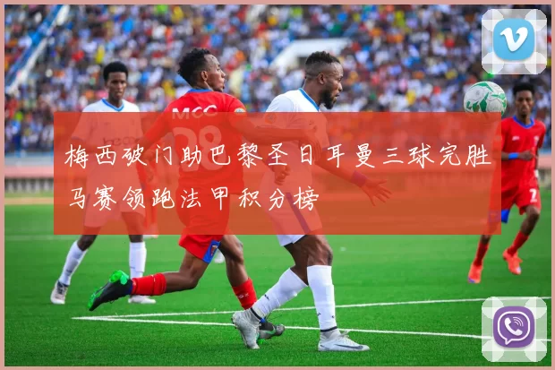 梅西破门助巴黎圣日耳曼三球完胜马赛领跑法甲积分榜