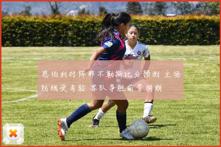 恩伯利对阵那不勒斯比分预测 主场防线受考验 客队争胜前景明朗