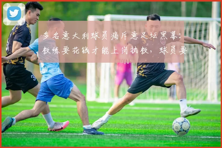 多名意大利球员痛斥意足坛黑幕：教练要花钱才能上岗执教，球员要花钱才能获得出场机会_联赛_梅利_欧元