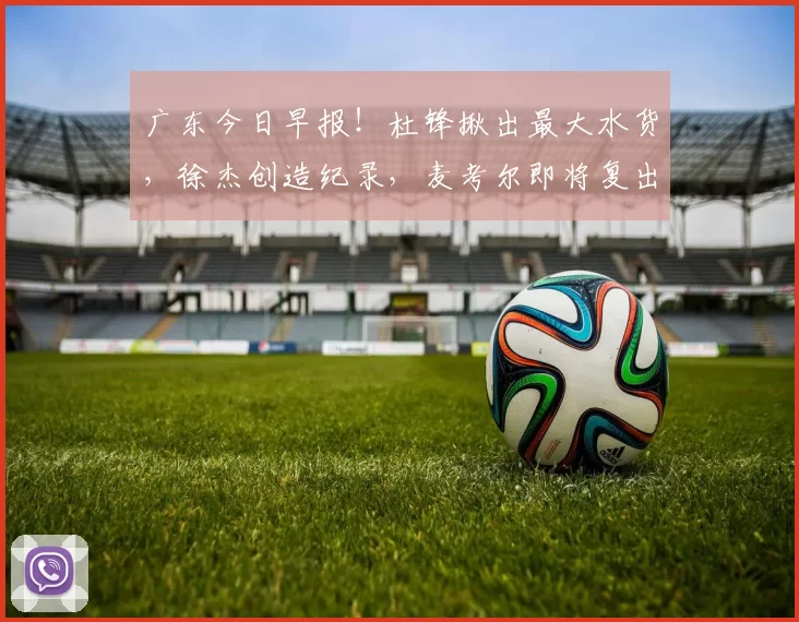 广东今日早报！杜锋揪出最大水货，徐杰创造纪录，麦考尔即将复出
