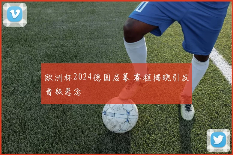 欧洲杯2024德国启幕 赛程揭晓引发晋级悬念