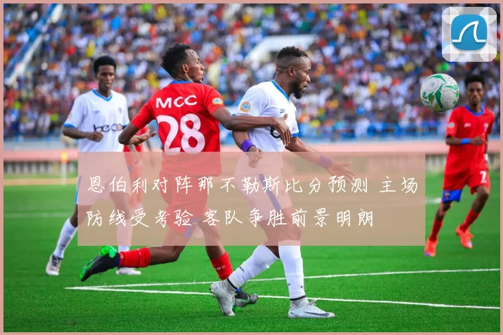 恩伯利对阵那不勒斯比分预测 主场防线受考验 客队争胜前景明朗