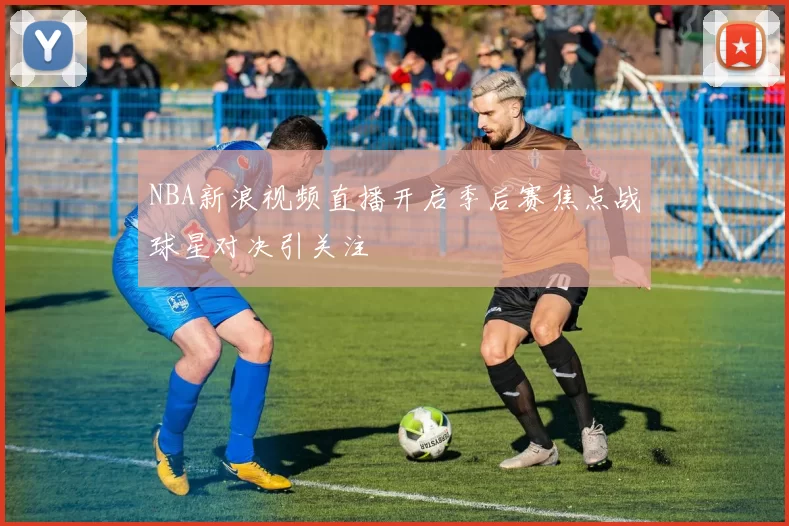 NBA新浪视频直播开启季后赛焦点战球星对决引关注