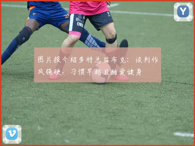 图片报介绍多特总监布克：谈判作风强硬，习惯早起且酷爱健身