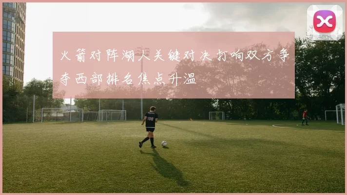 火箭对阵湖人关键对决打响双方争夺西部排名焦点升温