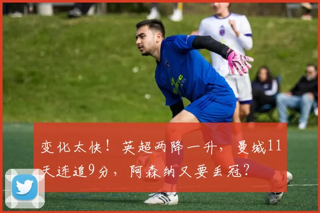 变化太快！英超两降一升，曼城11天连追9分，阿森纳又要丢冠？