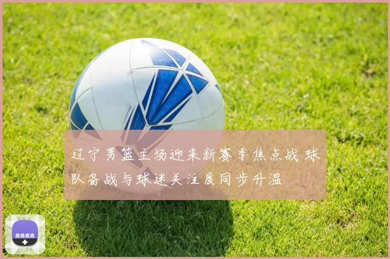 辽宁男篮主场迎来新赛季焦点战 球队备战与球迷关注度同步升温