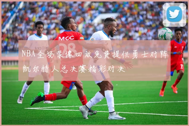 NBA全场录像回放免费提供勇士对阵凯尔特人总决赛精彩对决