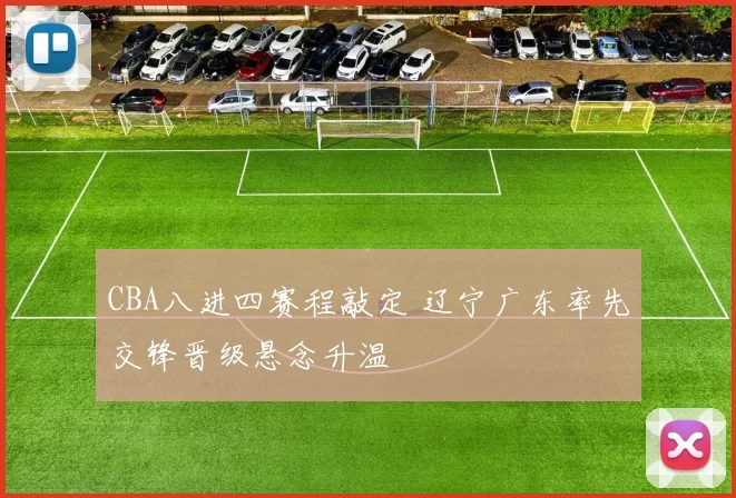 CBA八进四赛程敲定 辽宁广东率先交锋晋级悬念升温