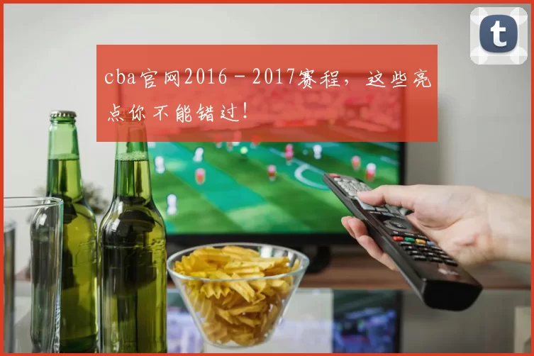 cba官网2016 - 2017赛程，这些亮点你不能错过！