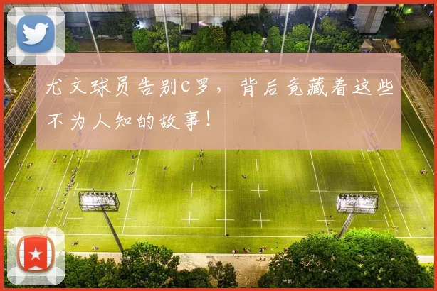 尤文球员告别c罗，背后竟藏着这些不为人知的故事！