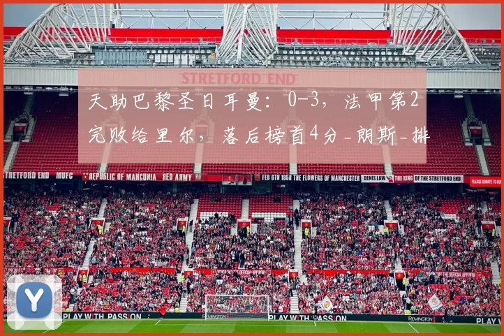 天助巴黎圣日耳曼：0-3，法甲第2完败给里尔，落后榜首4分_朗斯_排名_比赛