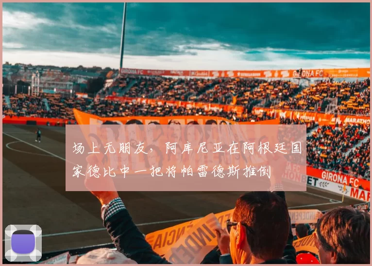 场上无朋友，阿库尼亚在阿根廷国家德比中一把将帕雷德斯推倒