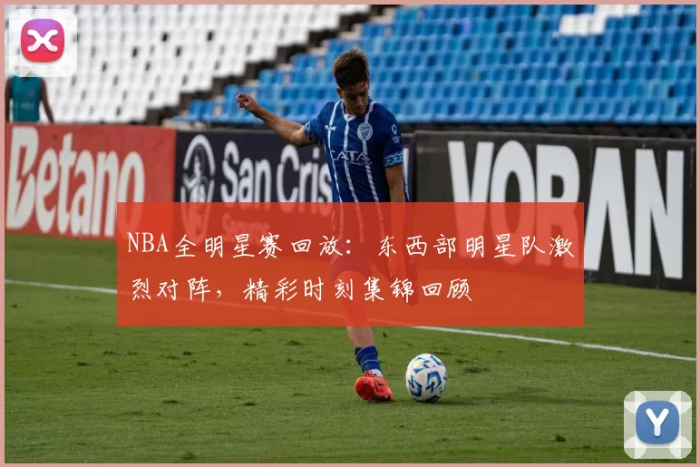 NBA全明星赛回放：东西部明星队激烈对阵，精彩时刻集锦回顾