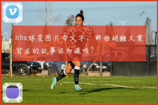 nba球星图片带文字，那些超酷文案背后的故事你知道吗？